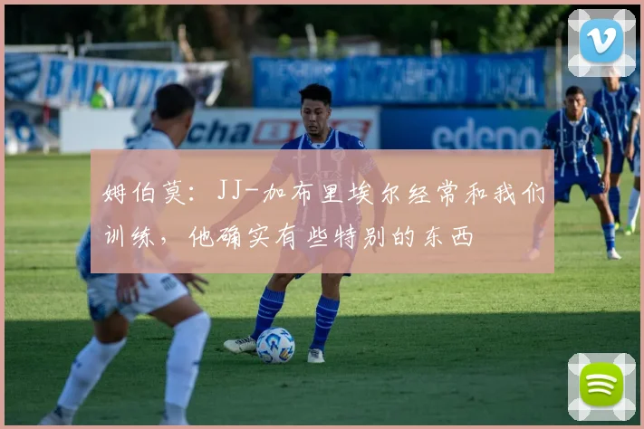 姆伯莫：JJ-加布里埃尔经常和我们训练，他确实有些特别的东西