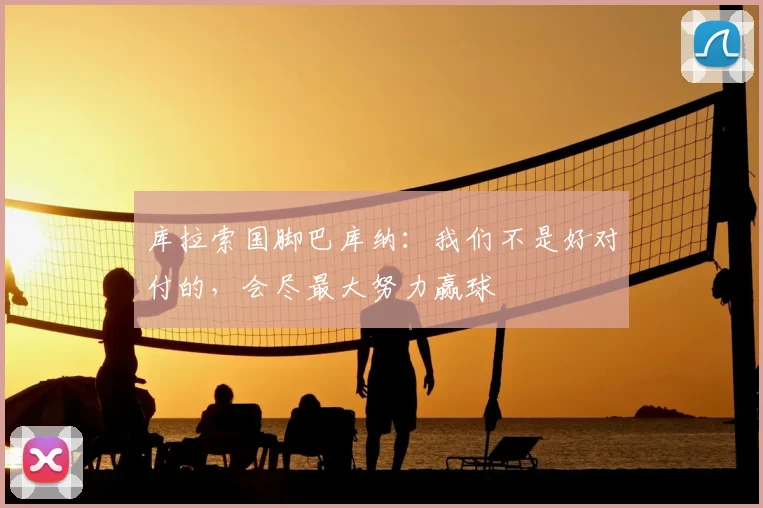 库拉索国脚巴库纳：我们不是好对付的，会尽最大努力赢球