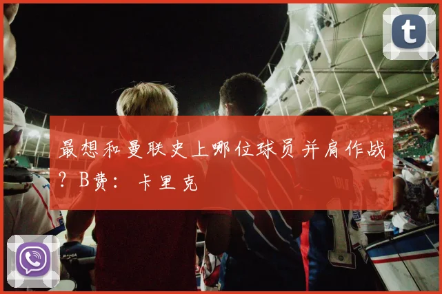 最想和曼联史上哪位球员并肩作战？B费：卡里克