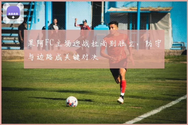 果阿FC主场迎战杜尚别独立，防守与边路成关键对决
