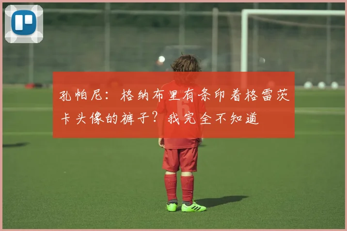 孔帕尼：格纳布里有条印着格雷茨卡头像的裤子？我完全不知道