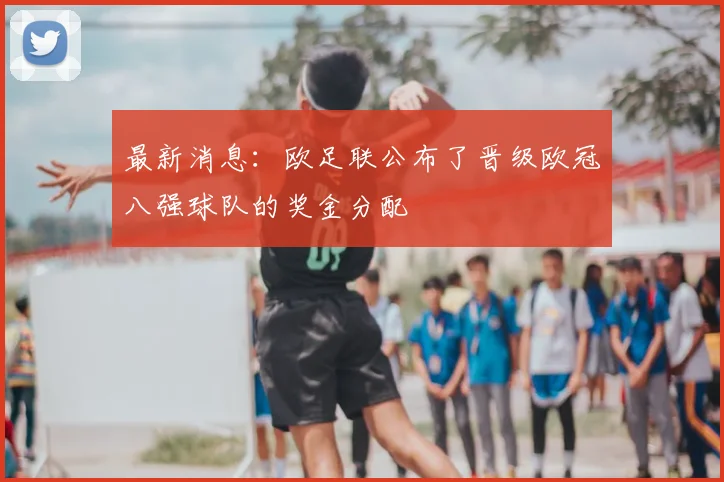 最新消息：欧足联公布了晋级欧冠八强球队的奖金分配