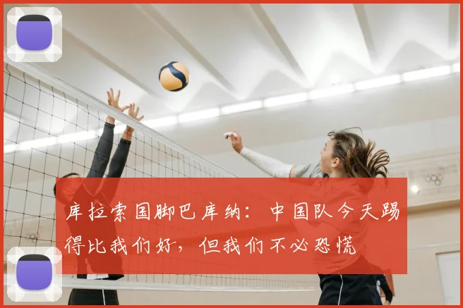 库拉索国脚巴库纳：中国队今天踢得比我们好，但我们不必恐慌