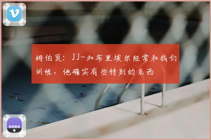 姆伯莫：JJ-加布里埃尔经常和我们训练，他确实有些特别的东西