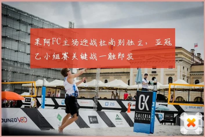 果阿FC主场迎战杜尚别独立，亚冠乙小组赛关键战一触即发