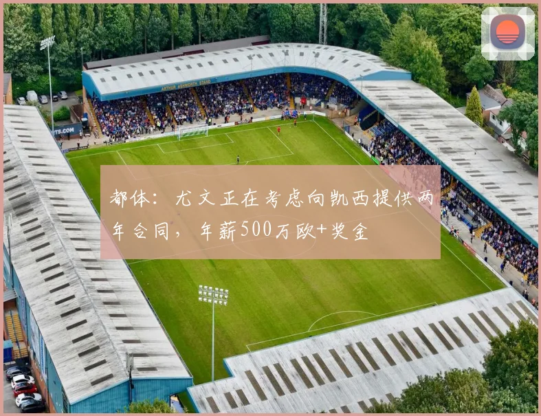 都体：尤文正在考虑向凯西提供两年合同，年薪500万欧+奖金