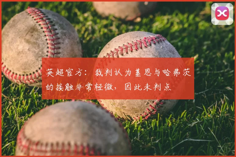 英超官方：裁判认为基恩与哈弗茨的接触非常轻微，因此未判点