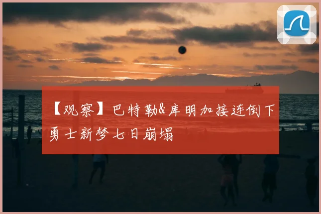 【观察】巴特勒&库明加接连倒下 勇士新梦七日崩塌