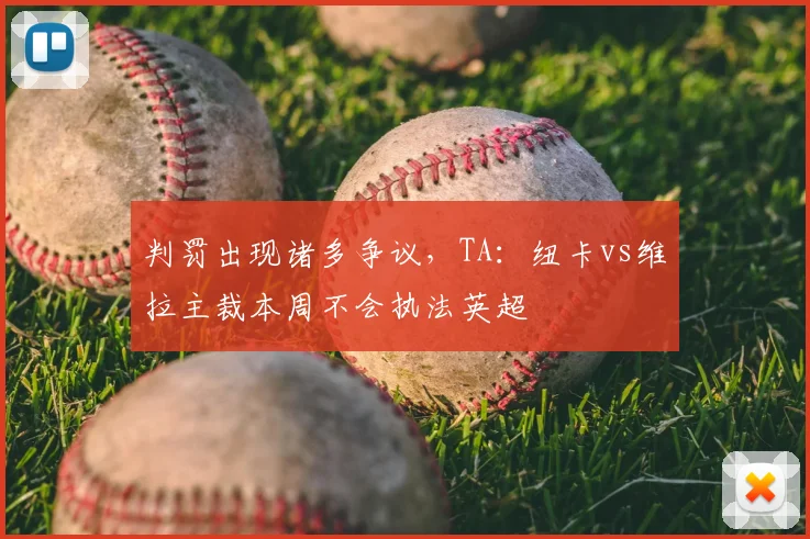 判罚出现诸多争议，TA：纽卡vs维拉主裁本周不会执法英超