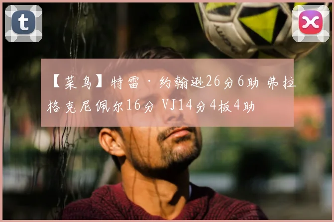 【菜鸟】特雷·约翰逊26分6助 弗拉格克尼佩尔16分 VJ14分4板4助