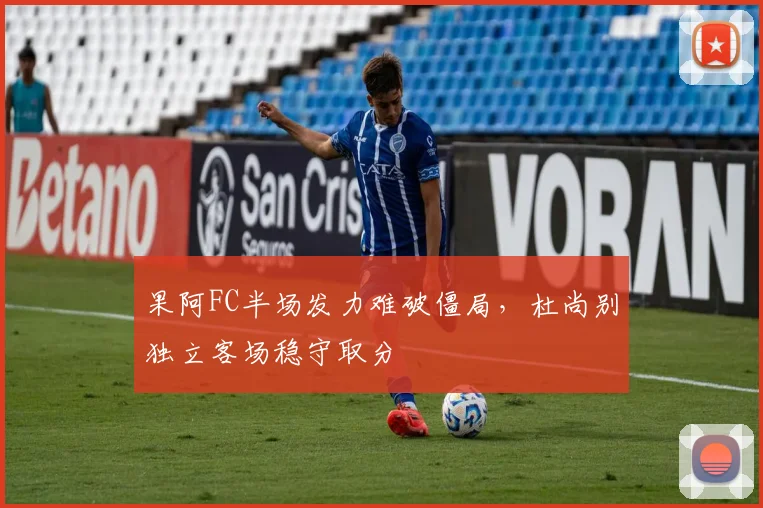 果阿FC半场发力难破僵局，杜尚别独立客场稳守取分
