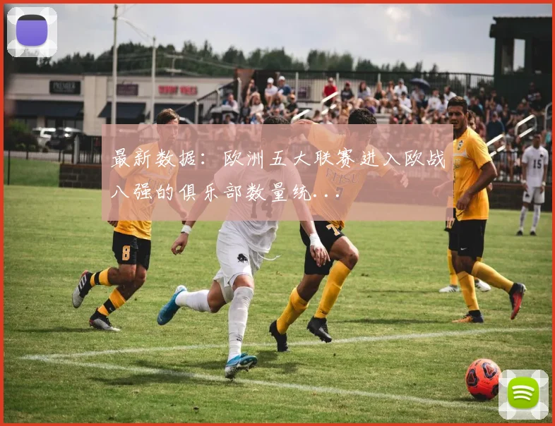 最新数据：欧洲五大联赛进入欧战八强的俱乐部数量统...