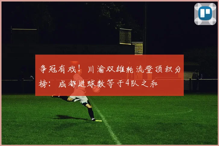 争冠有戏！川渝双雄轮流登顶积分榜：成都进球数等于4队之和