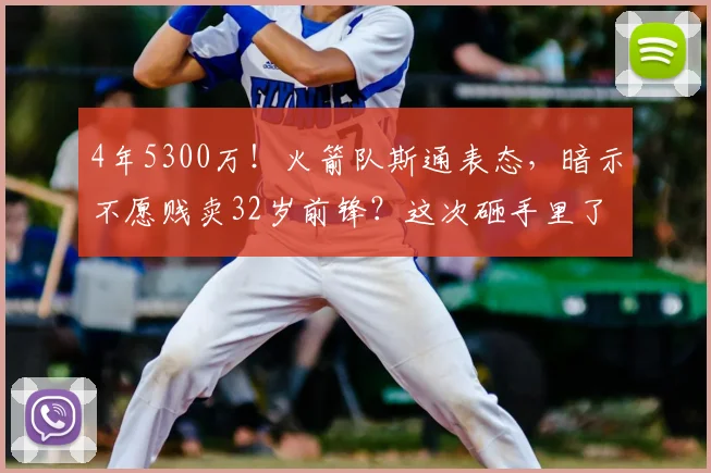 4年5300万！火箭队斯通表态，暗示不愿贱卖32岁前锋？这次砸手里了