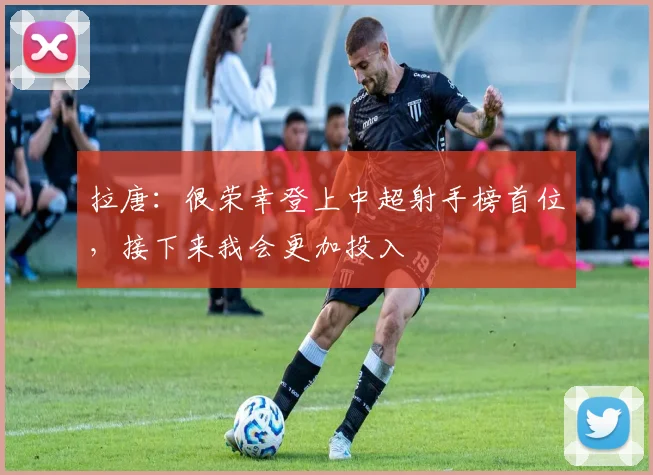 拉唐：很荣幸登上中超射手榜首位，接下来我会更加投入