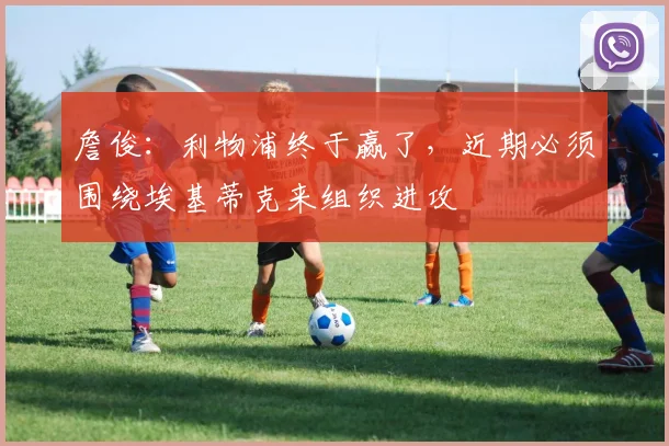 詹俊：利物浦终于赢了，近期必须围绕埃基蒂克来组织进攻