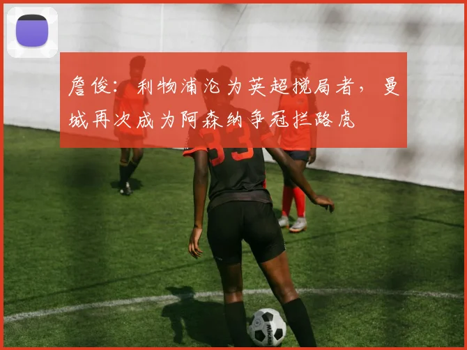 詹俊：利物浦沦为英超搅局者，曼城再次成为阿森纳争冠拦路虎