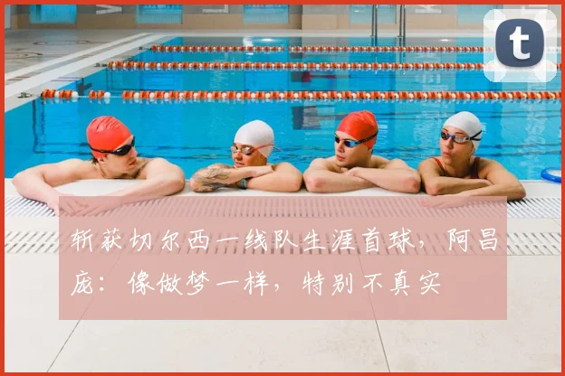 斩获切尔西一线队生涯首球，阿昌庞：像做梦一样，特别不真实