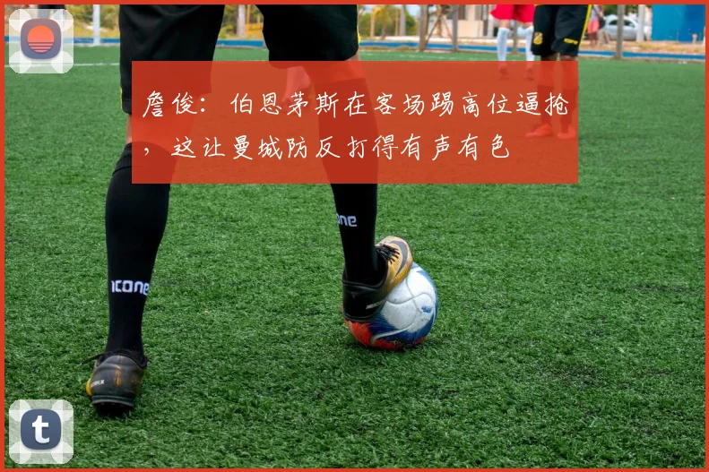 詹俊：伯恩茅斯在客场踢高位逼抢，这让曼城防反打得有声有色