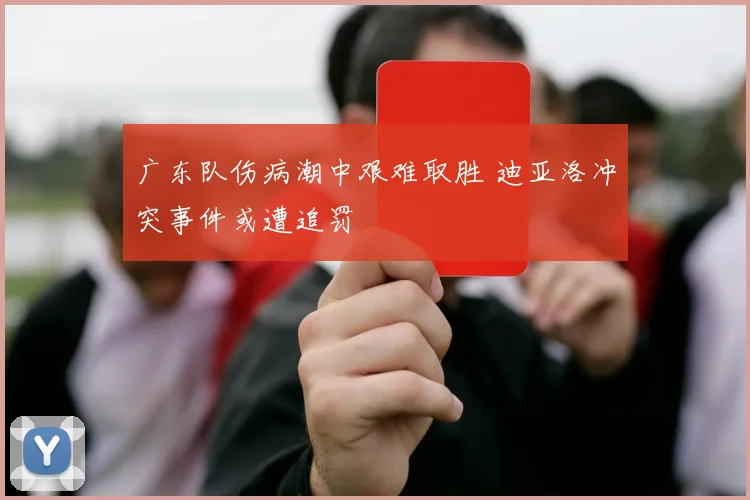 广东队伤病潮中艰难取胜 迪亚洛冲突事件或遭追罚