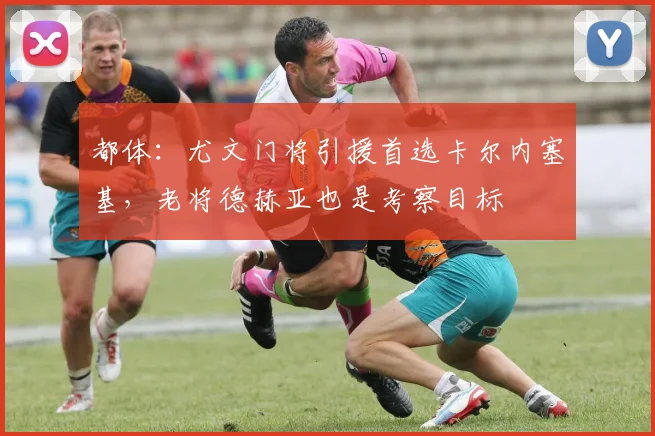 都体：尤文门将引援首选卡尔内塞基，老将德赫亚也是考察目标