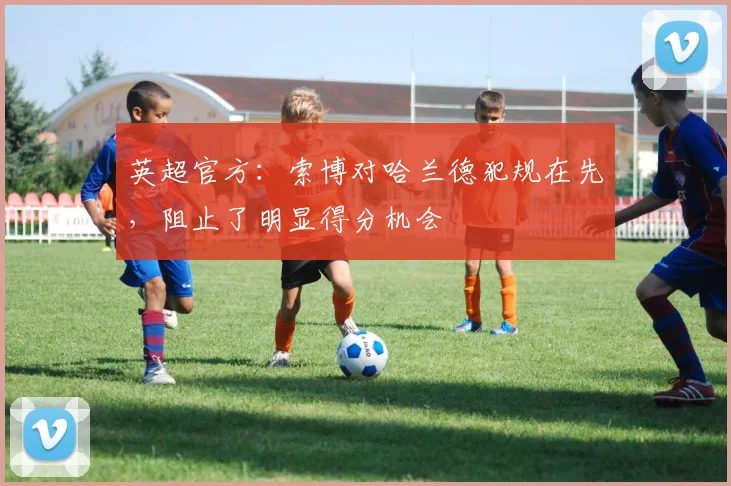 英超官方：索博对哈兰德犯规在先，阻止了明显得分机会