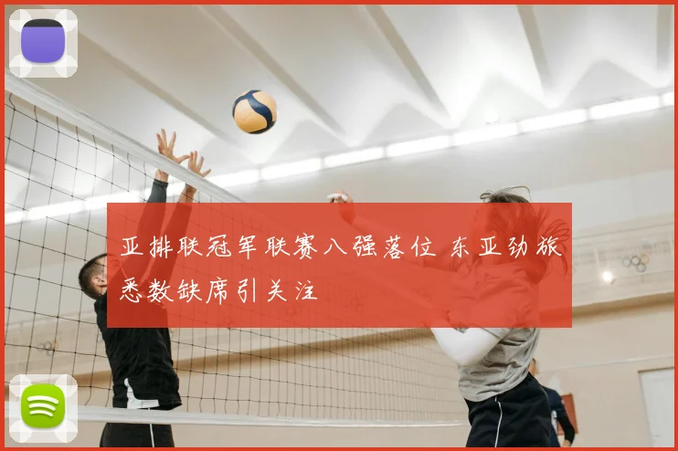 亚排联冠军联赛八强落位 东亚劲旅悉数缺席引关注