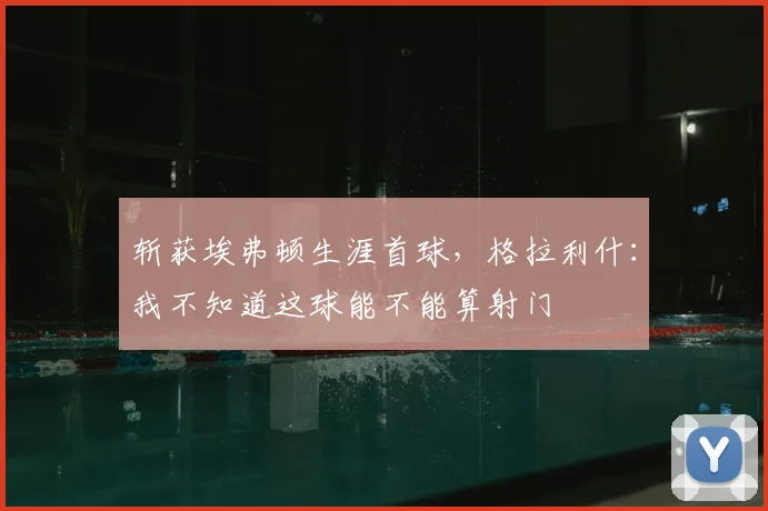 斩获埃弗顿生涯首球，格拉利什：我不知道这球能不能算射门