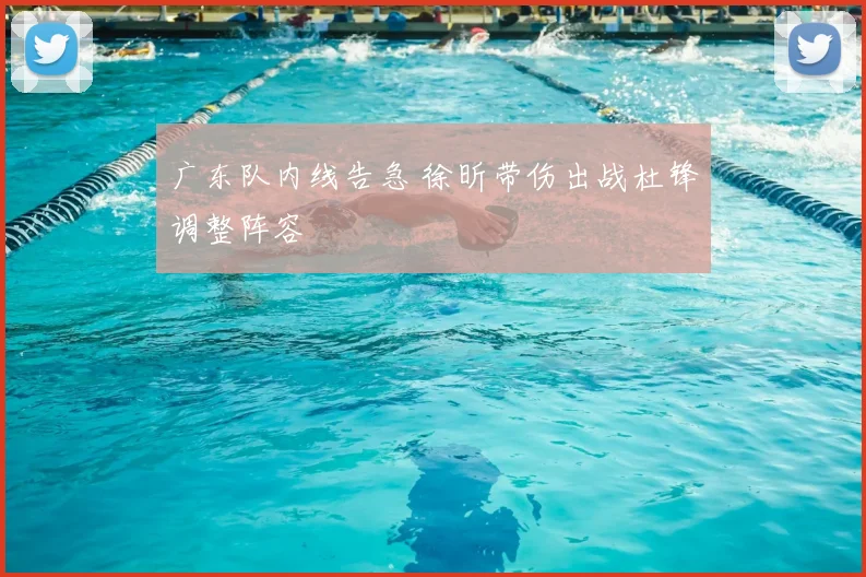 广东队内线告急 徐昕带伤出战杜锋调整阵容