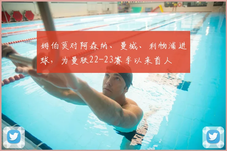 姆伯莫对阿森纳、曼城、利物浦进球，为曼联22-23赛季以来首人