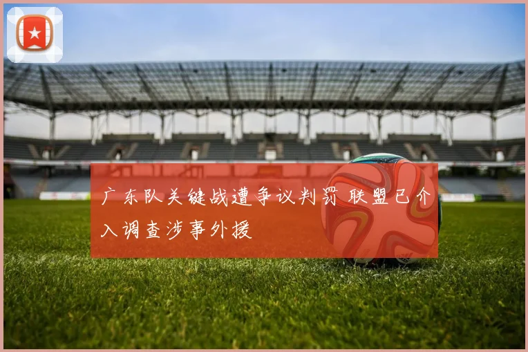 广东队关键战遭争议判罚 联盟已介入调查涉事外援