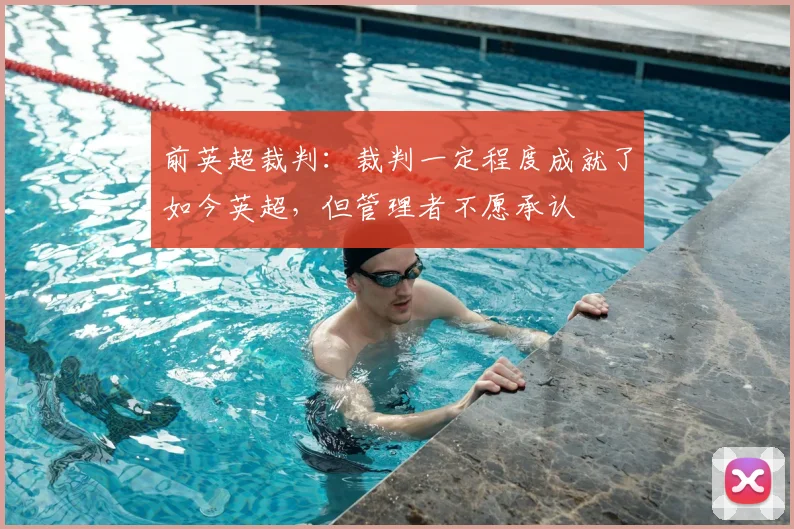 前英超裁判：裁判一定程度成就了如今英超，但管理者不愿承认