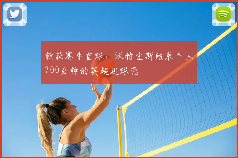 斩获赛季首球，沃特金斯结束个人700分钟的英超进球荒