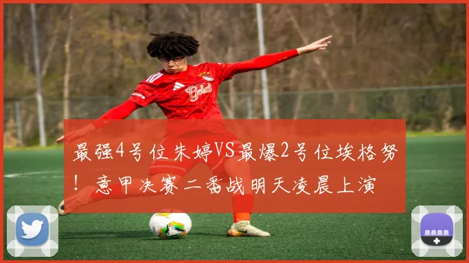 最强4号位朱婷VS最爆2号位埃格努！意甲决赛二番战明天凌晨上演