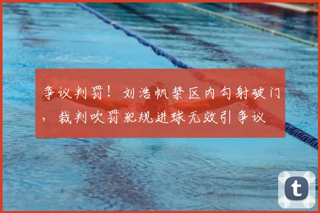 争议判罚！刘浩帆禁区内勾射破门，裁判吹罚犯规进球无效引争议