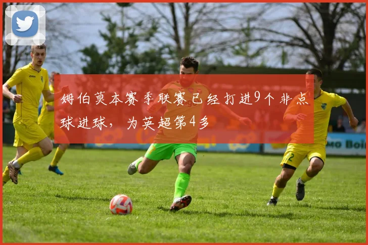 姆伯莫本赛季联赛已经打进9个非点球进球，为英超第4多