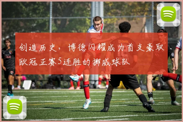 创造历史，博德闪耀成为首支豪取欧冠正赛5连胜的挪威球队