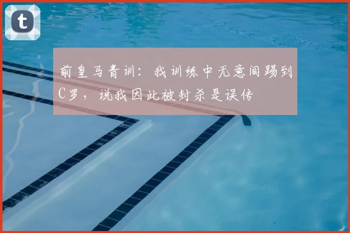 前皇马青训：我训练中无意间踢到C罗，说我因此被封杀是误传