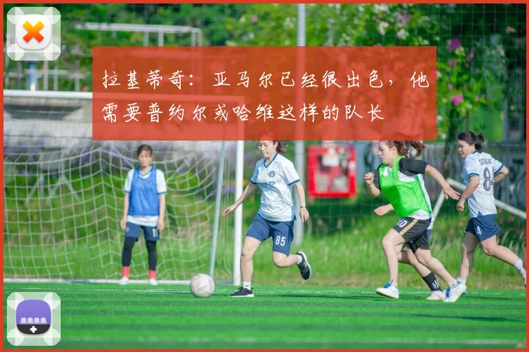 拉基蒂奇：亚马尔已经很出色，他需要普约尔或哈维这样的队长
