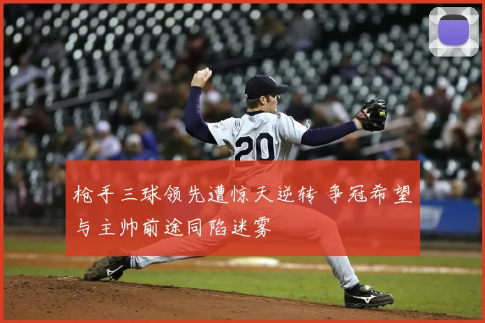 枪手三球领先遭惊天逆转 争冠希望与主帅前途同陷迷雾