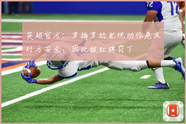 英超官方：罗梅罗的犯规动作危及对方安全，因此被红牌罚下