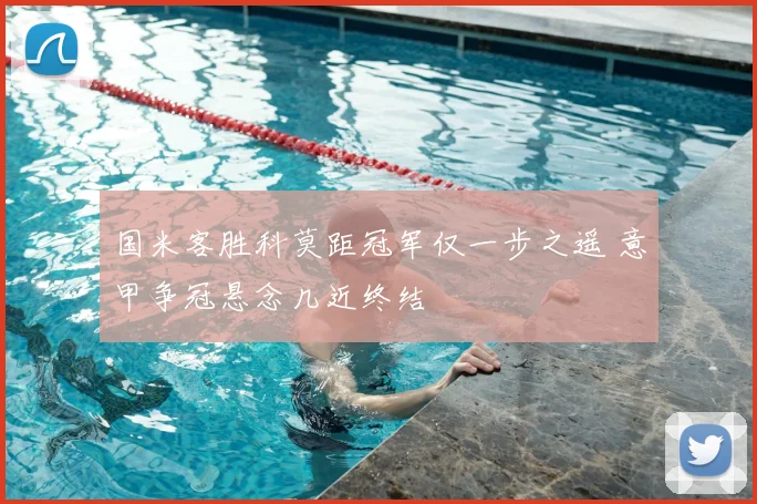 国米客胜科莫距冠军仅一步之遥 意甲争冠悬念几近终结