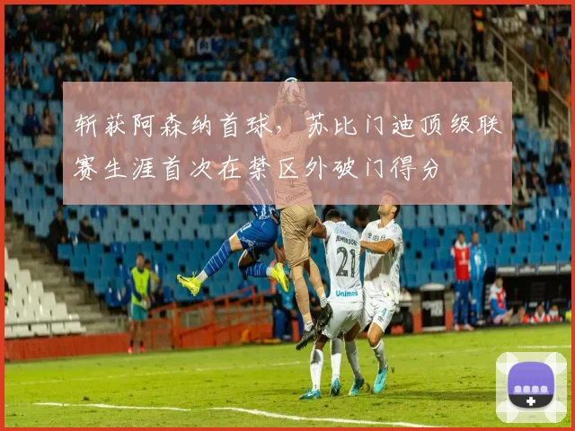 斩获阿森纳首球，苏比门迪顶级联赛生涯首次在禁区外破门得分
