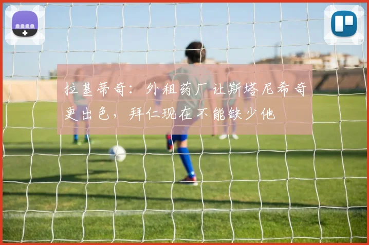 拉基蒂奇：外租药厂让斯塔尼希奇更出色，拜仁现在不能缺少他