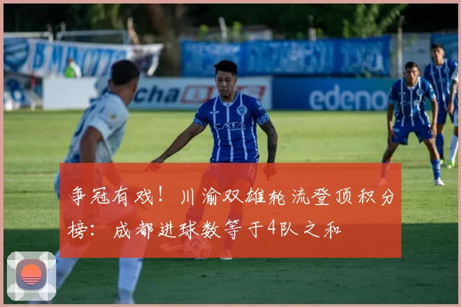 争冠有戏！川渝双雄轮流登顶积分榜：成都进球数等于4队之和