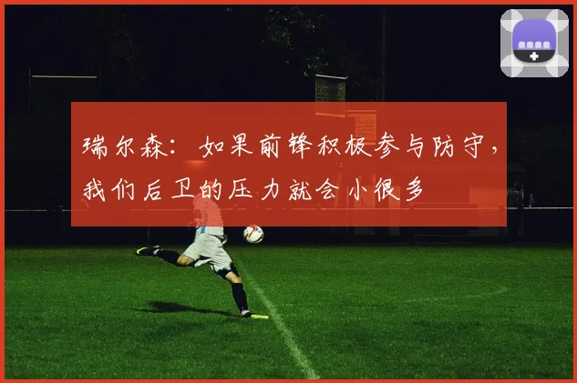 瑞尔森：如果前锋积极参与防守，我们后卫的压力就会小很多