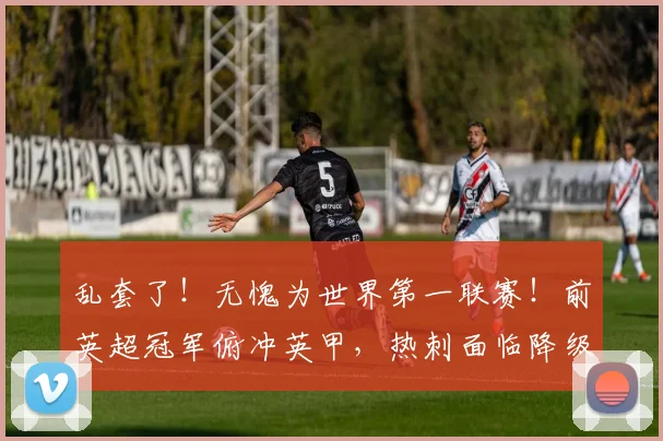 乱套了！无愧为世界第一联赛！前英超冠军俯冲英甲，热刺面临降级