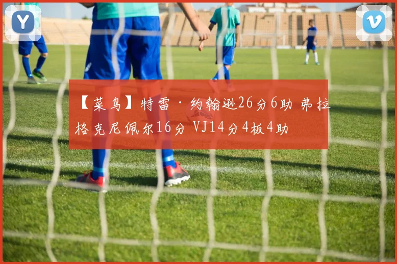 【菜鸟】特雷·约翰逊26分6助 弗拉格克尼佩尔16分 VJ14分4板4助