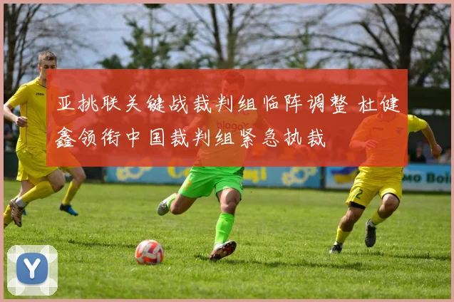 亚挑联关键战裁判组临阵调整 杜健鑫领衔中国裁判组紧急执裁