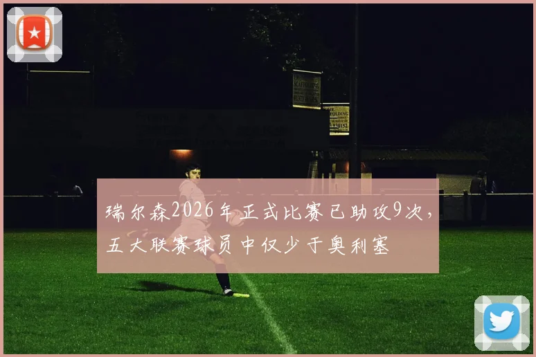 瑞尔森2026年正式比赛已助攻9次，五大联赛球员中仅少于奥利塞